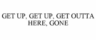 get up, get up, get outta here, gone