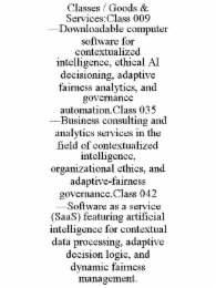 classes / goods & services:class 009 —downloadable computer software for contextualized intelligence, ethical ai decisioning, adaptive fairness analytics, and governance automation.class 035 —business consulting and analytics services in the field of cont