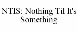 ntis: nothing til it's something