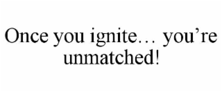 once you ignite… you’re unmatched!