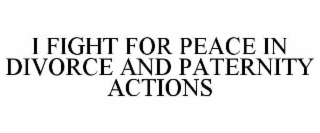 i fight for peace in divorce and paternity actions