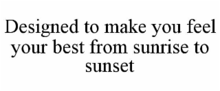 designed to make you feel your best from sunrise to sunset