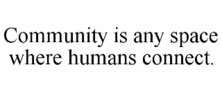 community is any space where humans connect.