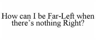 how can i be far-left when there’s nothing right?