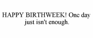 happy birthweek! one day just isn't enough.