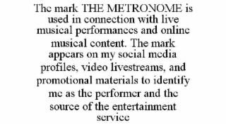 the mark the metronome is used in connection with live musical performances and online musical content. the mark appears on my social media profiles, video livestreams, and promotional materials to identify me as the performer and the source of the entert