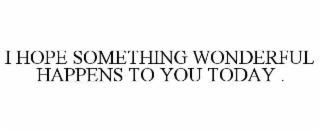 i hope something wonderful happens to you today .