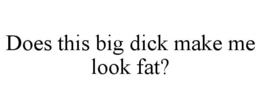does this big dick make me look fat?