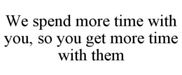 we spend more time with you, so you get more time with them