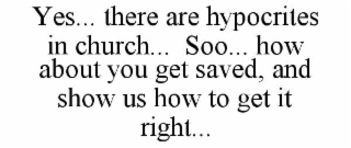yes... there are hypocrites in church...  soo... how about you get saved, and show us how to get it right...