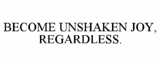 become unshaken joy, regardless.