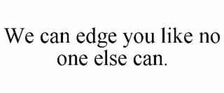 we can edge you like no one else can.