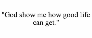"god show me how good life can get."