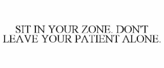 sit in your zone. don't leave your patient alone.