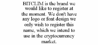 bitclim is the brand we would like to register at the moment. we don't have any logo or font design we only wish to register this name, which we intend to use in the cryptocurrency market.