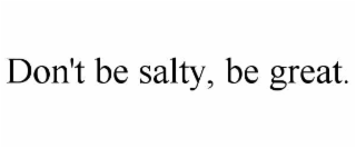 don't be salty, be great.