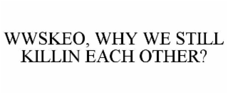 wwskeo, why we still killin each other?