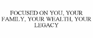 focused on you, your family, your wealth, your legacy