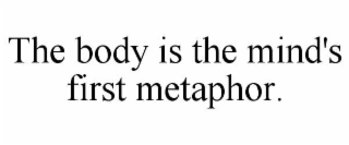 the body is the mind's first metaphor.