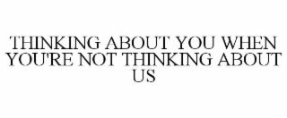 thinking about you when you're not thinking about us