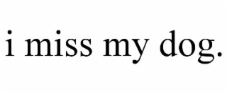 i miss my dog.