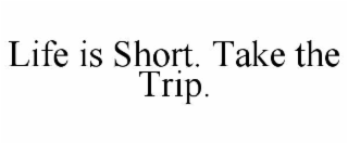 life is short. take the trip.