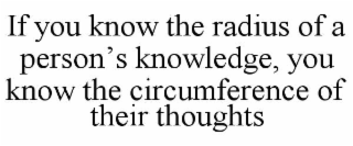 if you know the radius of a person’s knowledge, you know the circumference of their thoughts