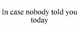 in case nobody told you today