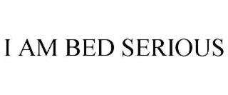 i am bed serious