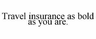 travel insurance as bold as you are.