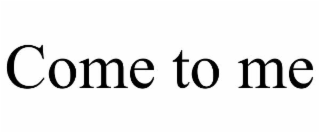 come to me