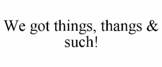 we got things, thangs & such!