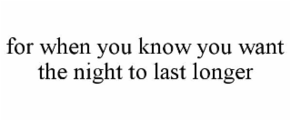 for when you know you want the night to last longer