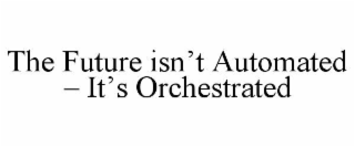 the future isn’t automated – it’s orchestrated