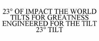 23° of impact the world tilts for greatness engineered for the tilt 23° tilt