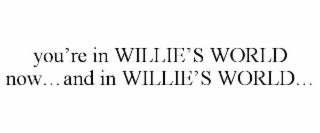 you’re in willie’s world now…and in willie’s world…