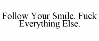 follow your smile. fuck everything else.