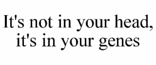 it's not in your head, it's in your genes