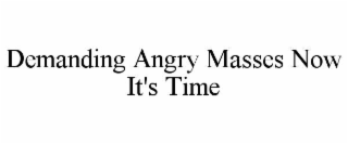 demanding angry masses now it's time