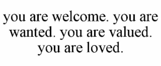 you are welcome. you are wanted. you are valued. you are loved.