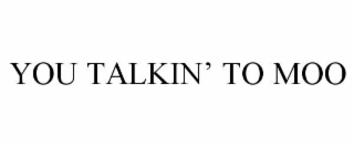 you talkin’ to moo
