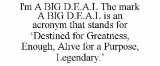 i'm a big d.e.a.l the mark a big d.e.a.l is an acronym that stands for ‘destined for greatness, enough, alive for a purpose, legendary.’