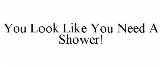 you look like you need a shower!