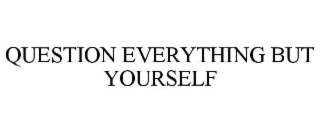question everything but yourself