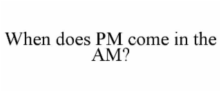 when does pm come in the am?