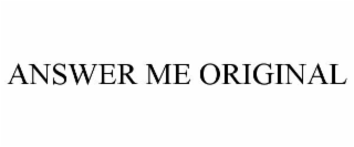 answer me original