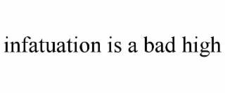 infatuation is a bad high