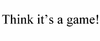 think it’s a game!