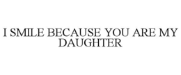 i smile because you are my daughter