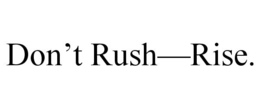 don’t rush—rise.